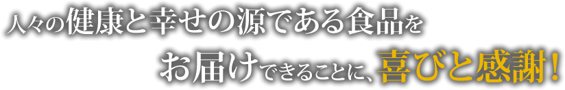 人々の健康と幸せの源である食品をお届けできることに、喜びと感謝！